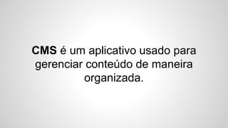 CMS é um aplicativo usado para
gerenciar conteúdo de maneira
organizada.
 