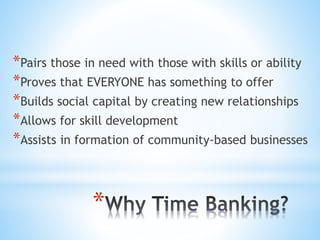 *
*Pairs those in need with those with skills or ability
*Proves that EVERYONE has something to offer
*Builds social capital by creating new relationships
*Allows for skill development
*Assists in formation of community-based businesses
 