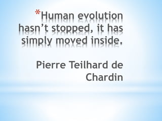*Human evolution
hasn’t stopped, it has
simply moved inside.
Pierre Teilhard de
Chardin
 