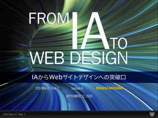 FROM

WEB DESIGN
                       IA                           TO

CSS Nite LP, Disk 7      Session 6         YASUHISA HASEGAWA

                      SEPTEMBER 12, 2009
 