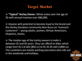 Brand Positioning
Positioning Statement : To free-spirited adventure-
seekers looking for personal freedom, Harley-Davison...