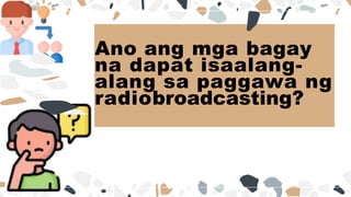 Ano ang mga bagay
na dapat isaalang-
alang sa paggawa ng
radiobroadcasting?
 