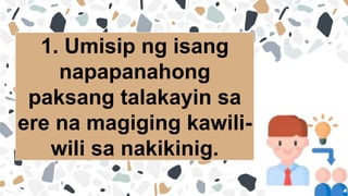 1. Umisip ng isang
napapanahong
paksang talakayin sa
ere na magiging kawili-
wili sa nakikinig.
 