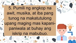 5. Pumili ng angkop na
awit, musika, at iba pang
tunog na makatutulong
upang maging mas kapani-
paniwala at buhay ang
iskrip na mabubuo.
 