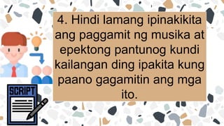 4. Hindi lamang ipinakikita
ang paggamit ng musika at
epektong pantunog kundi
kailangan ding ipakita kung
paano gagamitin ang mga
ito.
 