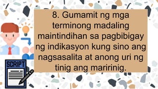 8. Gumamit ng mga
terminong madaling
maintindihan sa pagbibigay
ng indikasyon kung sino ang
nagsasalita at anong uri ng
tinig ang maririnig.
 