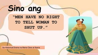Sa Historical Drama na Maria Clara at Ibarra
Sino ang
may sabi!
“MEN HAVE NO RIGHT
TO TELL WOMAN TO
SHUT UP.”
 