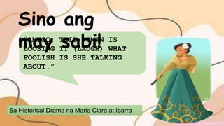 Sa Historical Drama na Maria Clara at Ibarra
“AMIGO, THIS WOMAN IS
LOOSING IT (LAUGH) WHAT
FOOLISH IS SHE TALKING
ABOUT.”
Sino ang
may sabi!
 