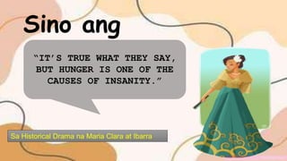 Sa Historical Drama na Maria Clara at Ibarra
Sino ang
may sabi!
“IT’S TRUE WHAT THEY SAY,
BUT HUNGER IS ONE OF THE
CAUSES OF INSANITY.”
 