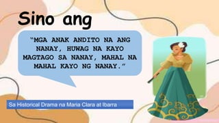 Sa Historical Drama na Maria Clara at Ibarra
Sino ang
may sabi!
“MGA ANAK ANDITO NA ANG
NANAY, HUWAG NA KAYO
MAGTAGO SA NANAY, MAHAL NA
MAHAL KAYO NG NANAY.”
 