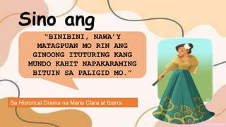 Sa Historical Drama na Maria Clara at Ibarra
Sino ang
may sabi!
“BINIBINI, NAWA’Y
MATAGPUAN MO RIN ANG
GINOONG ITUTURING KANG
MUNDO KAHIT NAPAKARAMING
BITUIN SA PALIGID MO.”
 