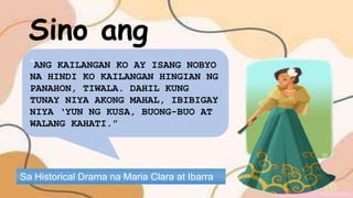 Sa Historical Drama na Maria Clara at Ibarra
Sino ang
may sabi!
“ANG KAILANGAN KO AY ISANG NOBYO
NA HINDI KO KAILANGAN HINGIAN NG
PANAHON, TIWALA. DAHIL KUNG
TUNAY NIYA AKONG MAHAL, IBIBIGAY
NIYA ‘YUN NG KUSA, BUONG-BUO AT
WALANG KAHATI.”
 