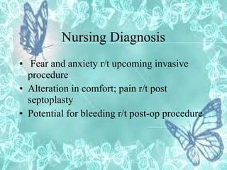 Nursing Diagnosis
• Fear and anxiety r/t upcoming invasive
procedure
• Alteration in comfort; pain r/t post
septoplasty
• Potential for bleeding r/t post-op procedure

 