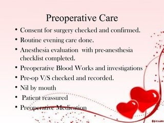 Preoperative Care
• Consent for surgery checked and confirmed.
• Routine evening care done.
• Anesthesia evaluation with pre-anesthesia
checklist completed.
• Preoperative Blood Works and investigations
• Pre-op V/S checked and recorded.
• Nil by mouth
• Patient reassured
• Preoperative Medication

 