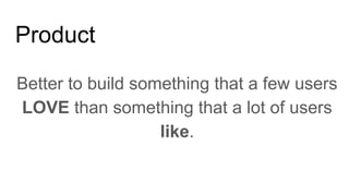 Product
Better to build something that a few users
LOVE than something that a lot of users
like.
 