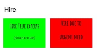 Hire
Hire True experts
(especially at the start)
Hire due to
urgent need
 