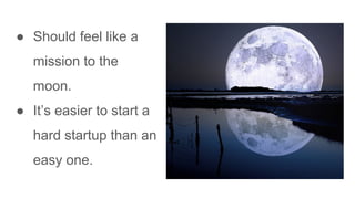 ● Should feel like a
mission to the
moon.
● It’s easier to start a
hard startup than an
easy one.
 