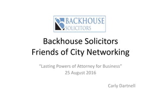 Backhouse Solicitors
Friends of City Networking
“Lasting Powers of Attorney for Business”
25 August 2016
Carly Dartnell
 