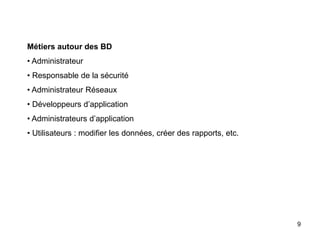 9
Métiers autour des BD
• Administrateur
• Responsable de la sécurité
• Administrateur Réseaux
• Développeurs d’application
• Administrateurs d’application
• Utilisateurs : modifier les données, créer des rapports, etc.
 