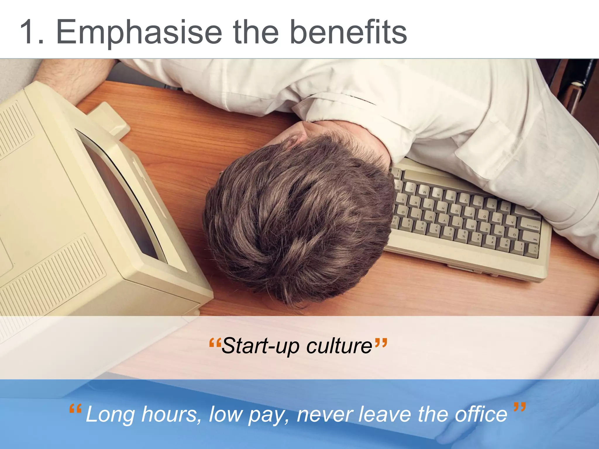 “ ”
1. Emphasise the benefits
Long hours, low pay, never leave the office“ ”
Start-up culture
 