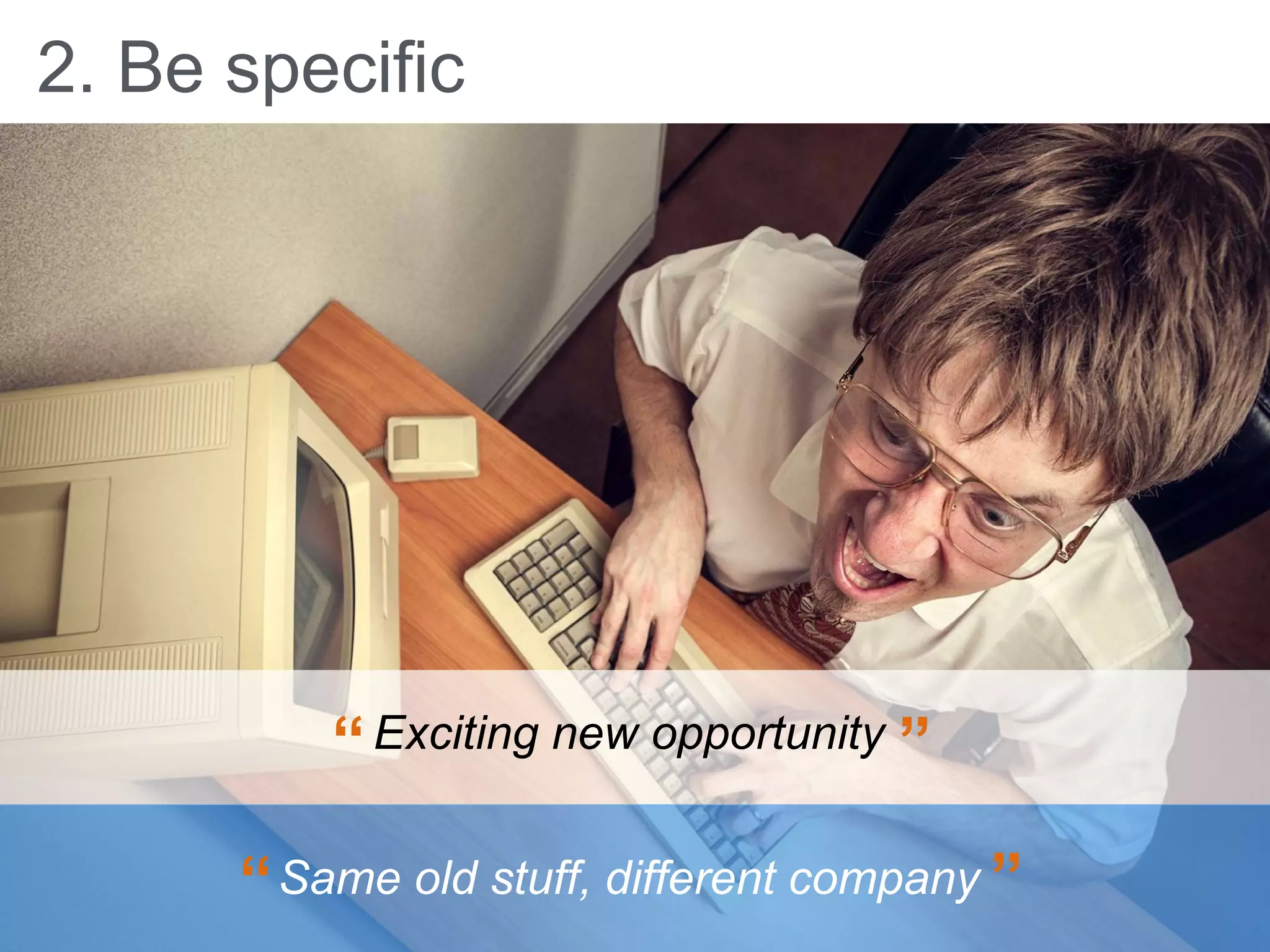 2. Be specific
Exciting new opportunity“ ”
Same old stuff, different company“ ”
 
