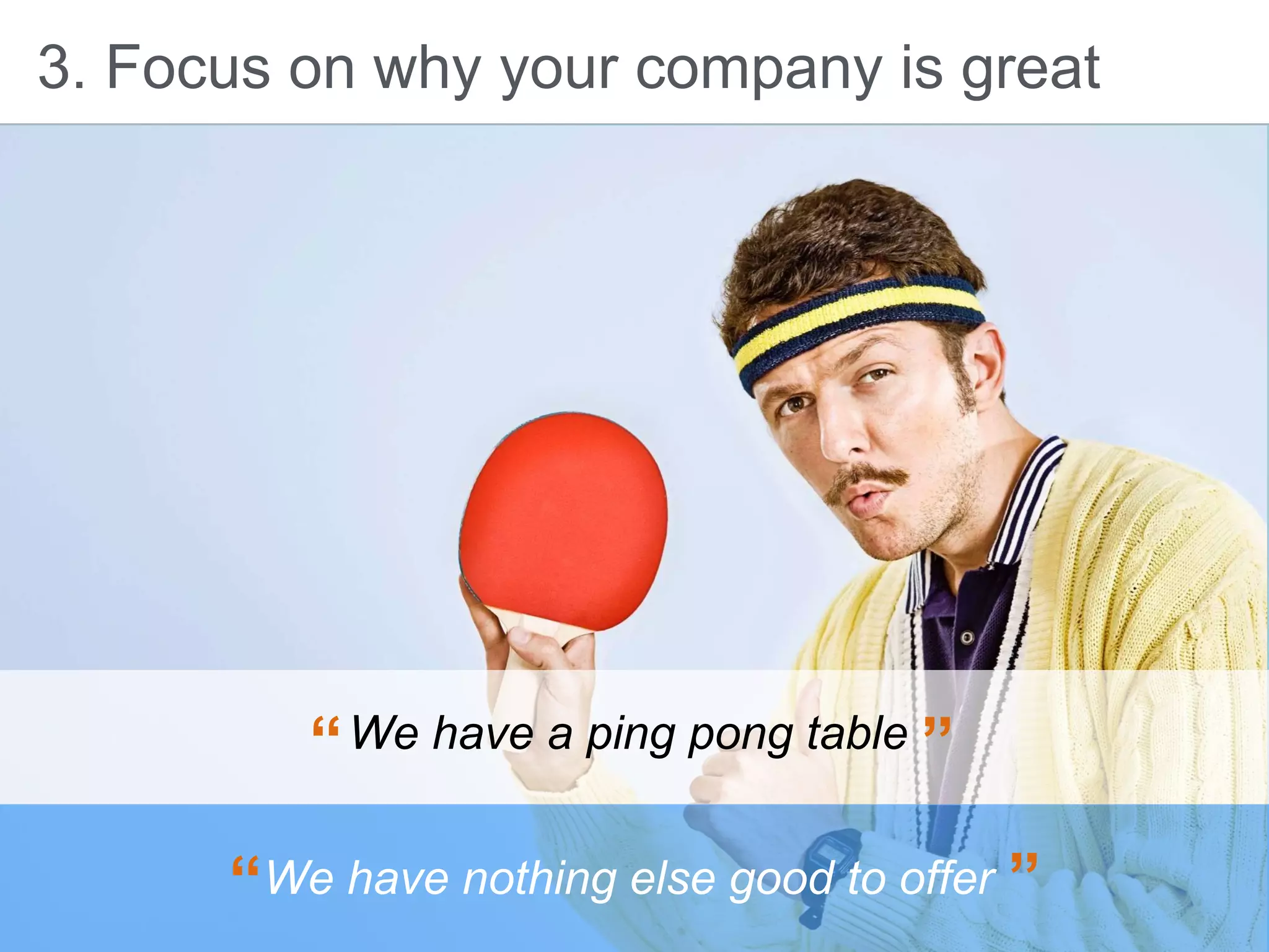 3. Focus on why your company is great
We have a ping pong table“ ”
We have nothing else good to offer“ ”
 