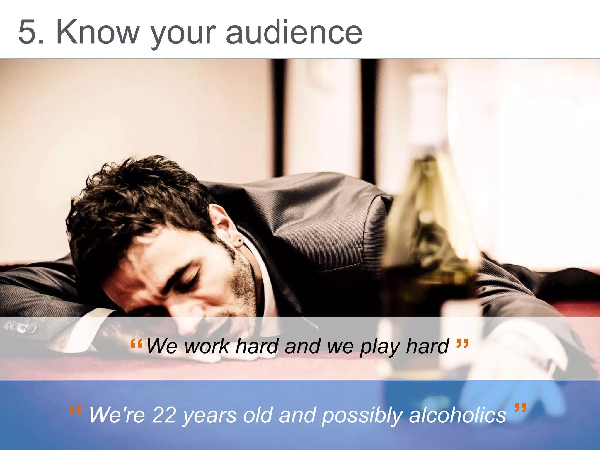 5. Know your audience
We work hard and we play hard“ ”
We're 22 years old and possibly alcoholics“ ”
 