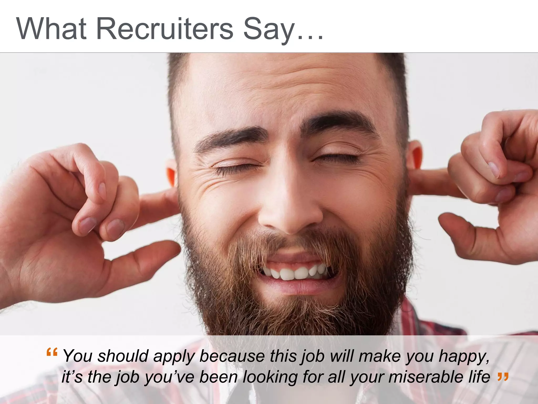 “
”
What Recruiters Say…
You should apply because this job will make you happy,
it’s the job you’ve been looking for all your miserable life
 