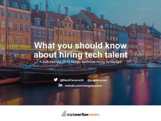 What you should know
about hiring tech talent
A look into the 2015 Nordic technical hiring landscape
@StackCareersUK @angelanyman
linkedin.com/in/angelanyman
 