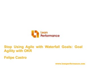Stop Using Agile with Waterfall Goals: Goal
Agility with OKR
www.leanperformance.com
Felipe Castro
 