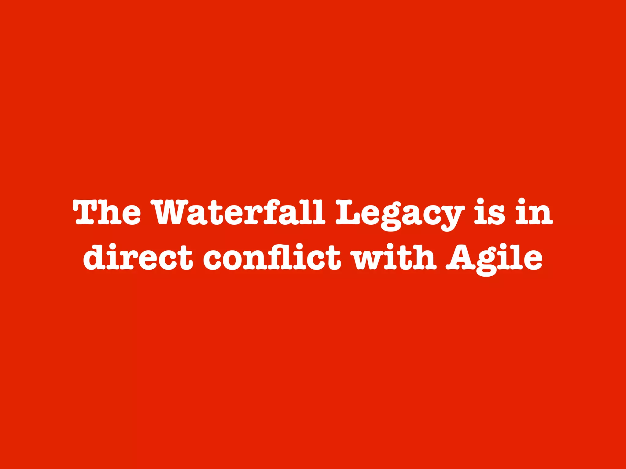 The Waterfall Legacy is in
direct conﬂict with Agile
 