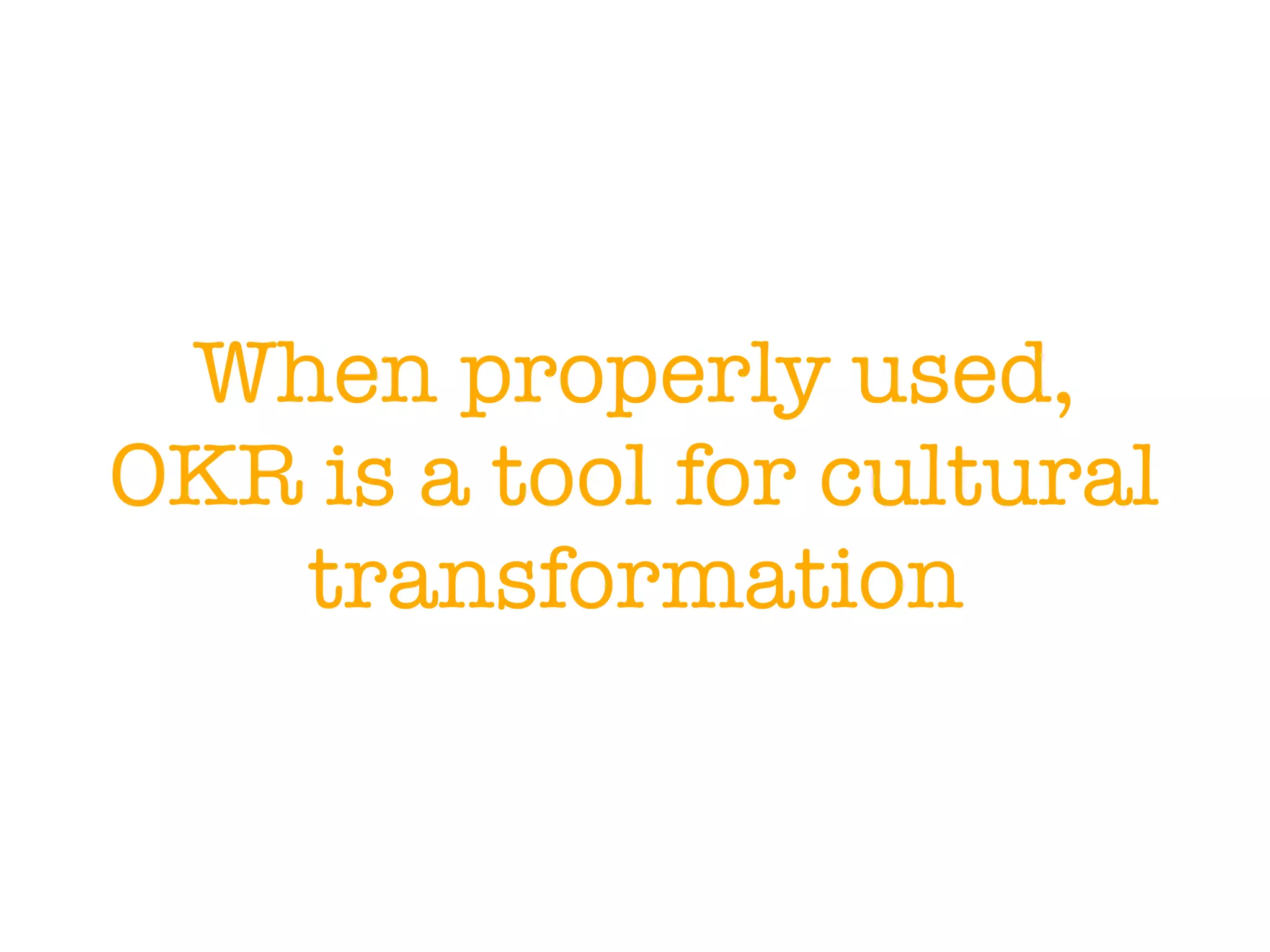 When properly used,
OKR is a tool for cultural
transformation
 
