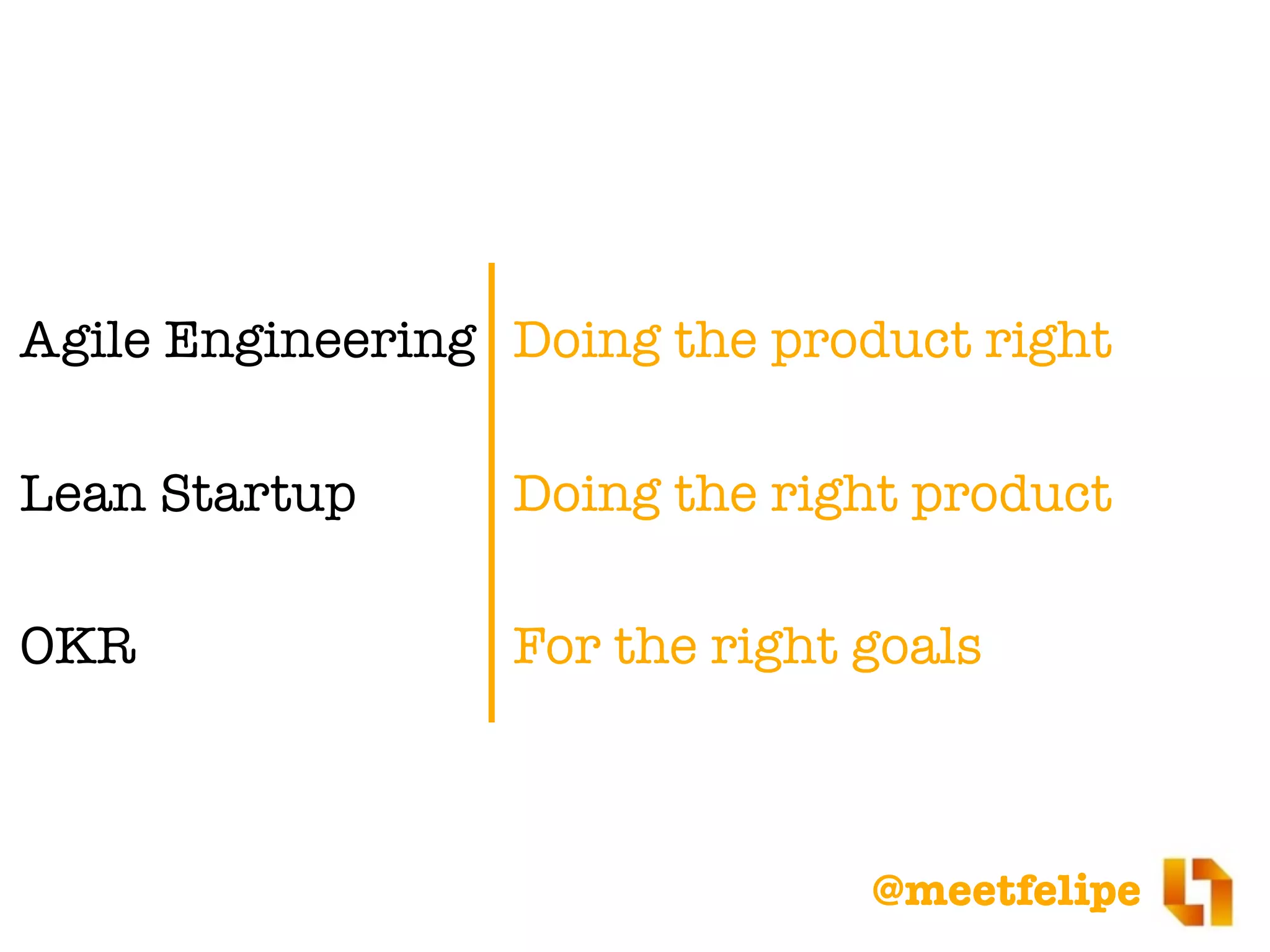 @meetfelipe
Agile Engineering Doing the product right
Lean Startup Doing the right product
OKR For the right goals
 