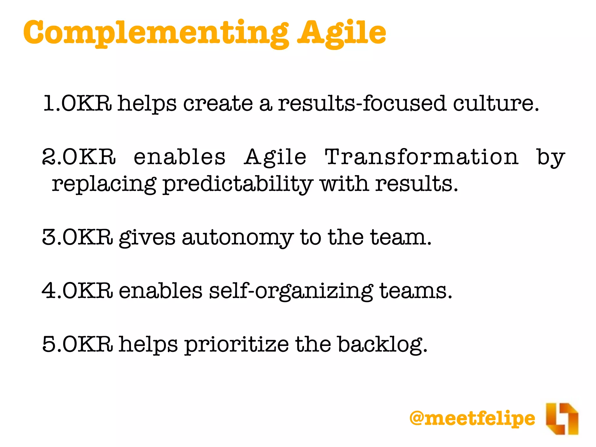 @meetfelipe
1.OKR helps create a results-focused culture.
2.OKR enables Agile Transformation by
replacing predictability with results.
3.OKR gives autonomy to the team.
4.OKR enables self-organizing teams.
5.OKR helps prioritize the backlog.
Complementing Agile
 