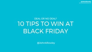 @JohnARowley
JohnAlexanderRowley.com
DEAL OR NO DEAL?
10 TIPS TO WIN AT
BLACK FRIDAY
@JohnARowley
 