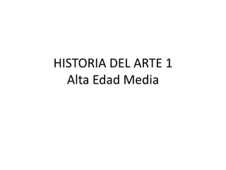 HISTORIA DEL ARTE 1
Alta Edad Media
 