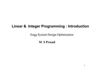 1
Linear & Integer Programming : Introduction
Engg System Design Optimization
M S Prasad
 