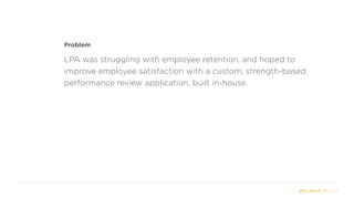 Problem
LPA was struggling with employee retention, and hoped to
improve employee satisfaction with a custom, strength-based
performance review application, built in-house.
 