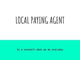 LOCAL PAYING AGENT
In a nutshell what we do everyday
 