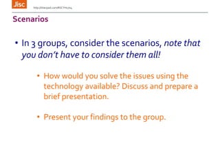 Scenarios
http://titanpad.com/RSCYH1704
• In 3 groups, consider the scenarios, note that
you don’t have to consider them all!
• How would you solve the issues using the
technology available? Discuss and prepare a
brief presentation.
• Present your findings to the group.
 
