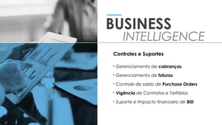  Gerenciamento de cobranças
 Gerenciamento de faturas
 Controle de saldo de Purchase Orders
 Vigência de Contratos e Tarifários
 Suporte e Impacto financeiro de BID
BUSINESS
INTELLIGENCE
Controles e Suportes
 