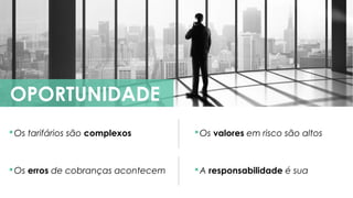 OPORTUNIDADE
Os tarifários são complexos Os valores em risco são altos
Os erros de cobranças acontecem A responsabilidade é sua
 