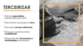  Para ter especialistas
trabalhando para você
 Para manter sua equipe no foco
 Para obter serviços adicionais
 Para que a auditoria tenha
credibilidade
 Porque eles têm ferramentas e
metodologias apropriadas
TERCEIRIZAR
 