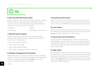 18 ease.io
CHAPTER 3: LPA Implementation Process Overview
Do
6. Determine Who Will Conduct Audits
Auditors should come from every level of the organization, including
front-line operators, team leaders, plant management and even
executives. A truly robust LPA program draws auditors from every
department across the organization, including:
• Operations
• Maintenance
• Shipping
• Administration, HR and finance
7. Determine Audit Frequency
This step should focus on ensuring coverage and distributing
workload. Audit frequency should correspond to the individual’s
layer or level in the organization:
• Layer 1 (team leads): Every shift
• Layer 2 (supervisors): Daily
• Layer 3 (plant manager): Weekly
• Layer 4 (upper management): Monthly or quarterly
8. Establish a Management Review System
Management review is essential to LPA effectiveness, establishing
metrics for analysis and creating a closed-loop system that ensures
problems uncovered are fully resolved. Chapter 4 of this guide
discusses management reviews in more detail.
9. Document the LPA Process
Teams must document the LPA process to successfully roll it out to
other areas. The procedure should describe how LPAs integrate with
other systems such as PFMEAs, control plans and corrective actions.
10. Train Auditors
Auditors should be trained on the value of LPAs and how to conduct
them effectively, including audit best practices to foster engagement.
Chapter 9 provides information on auditor training.
11. Communicate with the Workforce
Like anything new, implementing LPAs is likely to meet resistance.
Top management can help address this by communicating the value
and objectives of LPAs, and most importantly by active participation
in audits. In the following chapter, we explore management’s role in
LPAs in greater depth.
12. Begin Audits
Once your team is trained, you’re ready to start your audits. The role
of the auditor is to correct process non-conformances, provide helpful
feedback and solicit ideas for improvement—not to blame operators
for mistakes. Chapter 10 provides practical strategies for conducting
audits, while Chapter 11 focuses on key elements of the reaction plan
in the case of non-conformance.
 