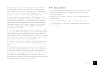 3
ease.io
The result upon Joe’s absence is a weeks-long stream of thousands
of defective parts shipped from the plant to the company’s most
important customers. Only once the complaints start rolling in does
anyone realize the extent of the problem, costing the company millions
in terms of scrap, rework, warranty costs and future business.
In this scenario, at first look it appears Joe is doing a great service
to the company in resolving this issue. However, by adding an extra
step without documentation—a prime example of what’s called the
hidden factory—he’s simply temporarily avoiding a quality issue that
will happen whenever Joe isn’t present. A product inspection alone
isn’t likely to find this type of problem, highlighting the need for
ongoing process verification.
In another example, twice weekly maintenance is not being carried out
on a new multi-million-dollar robotic laser welding machine. Within a few
weeks, parts are being produced with microscopic cracks, leading to
huge downstream quality issues and costs. The machine itself has also
been damaged as a result of the lack of maintenance. Again, a product
inspection may not catch the issue until it’s too late.
The result is millions of dollars in additional costs from scrap, rework
and returns, not to mention the cost of repairing the welding machine
itself.
Without essential process checks, manufacturers leave themselves
open to a wide range of quality problems and costs—including the loss
of key business contracts, declining brand value and legal liabilities.
The solution, for many manufacturers, is to implement layered process
audits (LPAs). Using high-frequency plant floor checks, LPAs reduce
process variation, resulting in fewer production defects and costs while
creating daily habits that build a culture of quality.
In this guide, we explore:
• What makes these audits different and why companies conduct them
• How to implement a successful LPA program, including the pivotal
role of management
• How to write LPA questions that work—a critical challenge for most
manufacturers
• Best practices for conducting audits and creating reaction plans
• The role of digital transformation in addressing the traditional barriers
to LPA success
 
