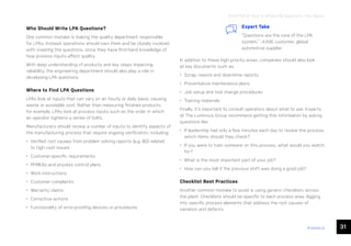 31
ease.io
Who Should Write LPA Questions?
One common mistake is making the quality department responsible
for LPAs. Instead, operations should own them and be closely involved
with creating the questions, since they have first-hand knowledge of
how process inputs affect quality.
With deep understanding of products and key steps impacting
reliability, the engineering department should also play a role in
developing LPA questions.
Where to Find LPA Questions
LPAs look at inputs that can vary on an hourly or daily basis, causing
waste or avoidable cost. Rather than measuring finished products,
for example, LPAs look at process inputs such as the order in which
an operator tightens a series of bolts.
Manufacturers should review a number of inputs to identify aspects of
the manufacturing process that require ongoing verification, including:
• Verified root causes from problem solving reports (e.g. 8D) related
to high-cost issues
• Customer-specific requirements
• PFMEAs and process control plans
• Work instructions
• Customer complaints
• Warranty claims
• Corrective actions
• Functionality of error-proofing devices or procedures
In addition to these high-priority areas, companies should also look
at key documents such as:
• Scrap, rework and downtime reports
• Preventative maintenance plans
• Job setup and tool change procedures
• Training materials
Finally, it’s important to consult operators about what to ask. Experts
at The Luminous Group recommend getting this information by asking
questions like:
• If leadership had only a few minutes each day to review the process,
which items should they check?
• If you were to train someone on this process, what would you watch
for?
• What is the most important part of your job?
• How can you tell if the previous shift was doing a good job?
Checklist Best Practices
Another common mistake to avoid is using generic checklists across
the plant. Checklists should be specific to each process area, digging
into specific process elements that address the root causes of
variation and defects.
Expert Take
“Questions are the core of the LPA
system.” –EASE customer, global
automotive supplier
CHAPTER 6: How to Write LPA Questions: The Basics
 