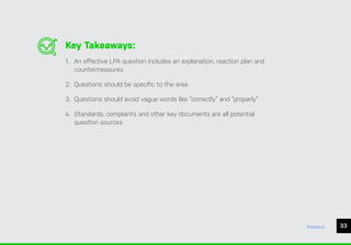 CHAPTER #: Chapter Title
33
ease.io
Key Takeaways:
1. An effective LPA question includes an explanation, reaction plan and
countermeasures
2. Questions should be specific to the area
3. Questions should avoid vague words like “correctly” and “properly”
4. Standards, complaints and other key documents are all potential
question sources
 
