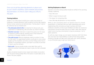 44 ease.io
CHAPTER 9: Rolling Out LPAs to Your Plant
Once you’ve got key planning elements in place such
as your starter checklists, audit schedule and process
documentation, it’s time to start rolling out LPAs to
the plant.
Training Auditors
Auditors in an LPA program should cover a wide cross-section of
employees, including operations staff as well as functions like shipping,
finance, human resources and administration. Training doesn’t need to
be extensive, but you should cover:
• The philosophy behind LPAs: It’s important to discuss why your
organization is implementing LPAs and what you intend to achieve.
• Checklist overview: You’ll want to spend time going over the types
of questions auditors will see, showing how to mark responses
correctly on the paper checklist or software.
• The audit process: What do employees need to do when it’s time
for their audit? For paper-based systems, you’ll want to cover where
people can find checklists and where to enter findings when they’re
finished. For automated systems, you’ll want to provide an overview
of how to use the software.
• Mock audit: Training should include a mock plant floor audit to
determine whether individuals are ready to jump into their scheduled
audits.
Auditors should be trained to show respect and initiate conversation
with the person being audited. More information on audit skills can be
found in the next chapter.
Getting Employees on Board
Operators and others being audited should be notified of the upcoming
changes, explaining:
• How LPAs work
• What to expect during an audit
• The reason for conducting LPAs
• How LPAs help all operations run more smoothly
While you don’t necessarily need to sit operators down for a formal
presentation, it’s important that your team understands why you’re
implementing LPAs and what you hope to achieve with them.
Employees should be invited to give feedback and ideas for continuous
improvement during the audits. Be sure to make it clear that LPAs are
meant to be a two-way conversation to improve processes—not to
blame operators.
As with any major change, you can expect resistance, both from those
who now have new responsibilities as well as those being audited.
Sticking to the plan can help notch some early wins, which ultimately
is one of the best ways to get your team’s buy-in.
 