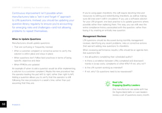 56 ease.io
CHAPTER 12: Updating Your Question Library
Continuous improvement isn’t possible when
manufacturers take a “set it and forget it” approach
to LPA questions. Instead, you should be updating your
question library regularly to ensure you’re accounting
for emerging risks and challenges—and not allowing
problems to repeat themselves.
When to Update Questions
Manufacturers should update questions:
• That are confusing or frequently misread
• After a customer complaint or corrective action to verify the
solution is still in place and stays in place
• When questions don’t follow best practices in terms of being
specific, objective and clear
• When PFMEAs are updated
An example of when to add a question would be after implementing
a solution to a customer complaint. Maybe the new procedure has
the operator loading the part left to right, rather than right to left.
Adding a question allows you to verify that the operator is still
following the new procedure in a week’s time, rather than just
assuming that they are.
If you’re using paper checklists, this will require devoting time and
resources to editing and redistributing checklists, as well as making
sure old ones aren’t still in circulation. If you use a software solution
for your LPA program, one best practice is to update questions where
possible rather than replacing them. This way, you can still view the
entire compliance history associated with the question, rather than
losing it by creating an entirely new question.
Management Reviews
LPA questions should be discussed during monthly management
reviews, identifying any recent problems, risks or corrective actions
that warrant adding new questions to checklists.
When reviewing performance results, LPAs should be an agenda item.
Ask questions like:
• Are all auditors completing their scheduled audits?
• Is there a correlation between LPAs completed and downward
trends in scrap costs, complaints or other KPIs? If not, why not?
• Is the LPA system working as intended?
• If not, why? Do questions need to be reassessed?
Real Life:
Engaging Quality Leaders
One manufacturer we spoke with has
Six Sigma black belts or Lean leaders
review a set of questions every month.
 