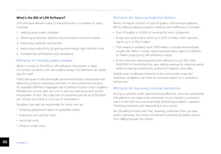 66 ease.io
CHAPTER 14: Digital LPAs: How to Eliminate Paperwork and Prevent Quality Issues with LPA Software
What’s the ROI of LPA Software?
LPA software delivers value to manufacturers in a number of ways,
including:
1. Helping avoid quality escapes
2. Reducing production defects and associated costs and waste
3. Improving customer satisfaction
4. Improving productivity by getting more things right the first time
5. Streamlining certification and compliance
ROI Factor #1: Avoiding Quality Escapes
When it comes to the ROI of LPA software, the answer is clear:
if a system prevents even one quality escape, the platform can easily
pay for itself.
That’s because of the potentially astronomical costs associated with
defective products reaching customers. In the automotive industry,
for example, OEM line stoppages due to defective parts costs suppliers
$10,000 per minute, plus the cost to sort out bad parts and correct
the problem. In fact, the total cost of downtime can be up to $50,000
per minute, according to a survey of automakers4
.
Suppliers may also be responsible for items such as:
• Shipping replacement parts at expedited speed
• Inspection and sorting costs
• Yard-hold costs
• Product recall costs5
ROI Factor #2: Reducing Production Defects
Within the larger context of cost of quality, LPA software delivers
ROI by helping reduce production defects and inefficiency. Consider:
• Cost of quality is 15-20% of revenue for most companies.6
• Scrap and rework alone total up to 2.2% of sales,7
with warranty
claims up to 2.7% of sales8
.
• That means a company with $100 million in annual revenue loses
roughly $5 million in scrap, rework and warranty claims (in addition
to hidden productivity and efficiency costs).
• In this scenario, reducing production defects by just 10% adds
$500,000 to the bottom line, also adding revenue by reducing waste
while increasing productivity, production capacity and sales.
Clearly, even small improvements in key metrics like scrap and
customer complaints can have an outsized impact on a company’s
bottom line.
ROI Factor #3: Improving Customer Satisfaction
During a customer audit, demonstrating effective use of an automated
LPA platform can make a big impression. In any industry, customers
want to see that you are proactively identifying problems, regularly
checking processes and responding to any issues.
An LPA platform does just that, showing customers that you take
quality seriously, and you’re committed to preventing quality issues
from falling through the cracks.
 